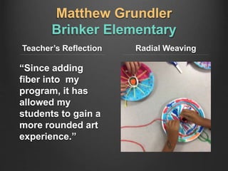 Matthew Grundler
Brinker Elementary
Teacher’s Reflection
“Since adding
fiber into my
program, it has
allowed my
students to gain a
more rounded art
experience.”
Radial Weaving
 