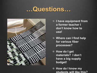 …Questions…
I have equipment from
a former teacher I
don’t know how to
use!
Where can I find help
for various fiber
processes?
How do I get
materials? I don’t
have a big supply
budget!
How do I know my
 
