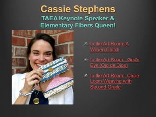 Cassie Stephens
TAEA Keynote Speaker &
Elementary Fibers Queen!
In the Art Room: A
Woven Clutch
In the Art Room: God’s
Eye (Ojo de Dios)
In the Art Room: Circle
Loom Weaving with
Second Grade
 