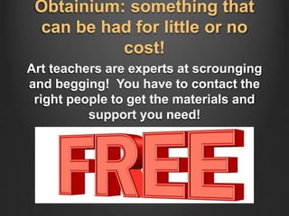 Obtainium: something that
can be had for little or no
cost!
Art teachers are experts at scrounging
and begging! You have to contact the
right people to get the materials and
support you need!
 