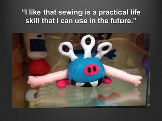 “I like that sewing is a practical life
skill that I can use in the future.”
 
