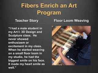 Fibers Enrich an Art
Program
Teacher Story
“I had a male student in
my Art I: 3D Design and
Sculpture class. He
never show...