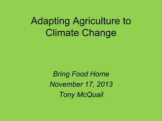 Adapting Agriculture to
Climate Change

Bring Food Home
November 17, 2013
Tony McQuail

 