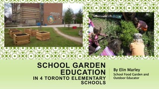SCHOOL GARDEN
EDUCATION
IN 4 TORONTO ELEMENTARY
SCHOOLS
By Elin Marley
School Food Garden and
Outdoor Educator
 