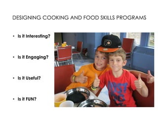 DESIGNING COOKING AND FOOD SKILLS PROGRAMS
• Is it Interesting?

• Is it Engaging?

• Is it Useful?

• Is it FUN?

 