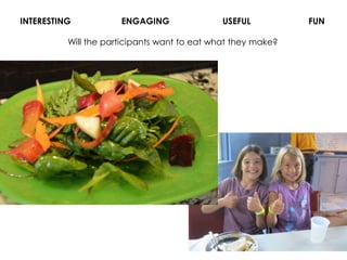 INTERESTING

ENGAGING

USEFUL

Will the participants want to eat what they make?

FUN

 