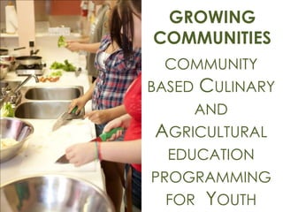 GROWING
COMMUNITIES
COMMUNITY
BASED

CULINARY
AND

AGRICULTURAL
EDUCATION

PROGRAMMING
FOR YOUTH

 