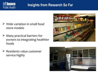 Insights from Research So Far

 Wide variation in small food
store models
 Many practical barriers for
owners to integrating healthier
foods
 Residents value customer
service highly

 
