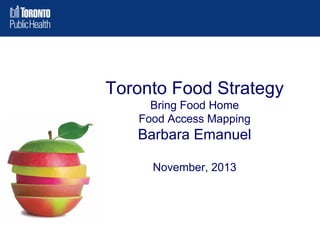 Toronto Food Strategy
Bring Food Home
Food Access Mapping

Barbara Emanuel
November, 2013

 