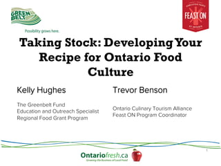 Taking Stock: Developing Your
Recipe for Ontario Food
Culture
Kelly Hughes

Trevor Benson

The Greenbelt Fund
Education and Outreach Specialist
Regional Food Grant Program

Ontario Culinary Tourism Alliance
Feast ON Program Coordinator

1

 