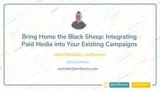 #emflconf@emfluence
Alan Schieber, emfluence
aschieber@emfluence.com
Bring Home the Black Sheep: Integrating
Paid Media into Your Existing Campaigns
@AlanSchieber
 
