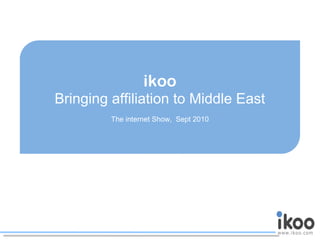 ikoo
Bringing affiliation to Middle East
The internet Show, Sept 2010
 