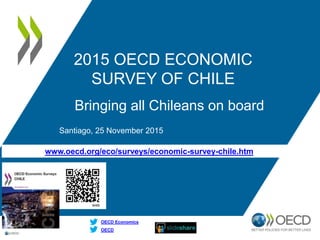 www.oecd.org/eco/surveys/economic-survey-chile.htm
OECD
OECD Economics
2015 OECD ECONOMIC
SURVEY OF CHILE
Bringing all Chileans on board
Santiago, 25 November 2015
 