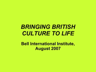 BRINGING BRITISH CULTURE TO LIFE Bell International Institute, August 2007 