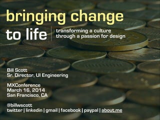 bringing change
to life transforming a culture
through a passion for design
Bill Scott
Sr. Director, UI Engineering
!
MXConference
March 16, 2014
San Francisco, CA
!
@billwscott
twitter | linkedin | gmail | facebook | paypal | about.me
 