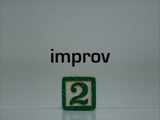 improv is based on humility
to listen and adapt to what
you hear
 