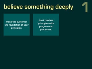 believe something deeply
make the customer
the foundation of your
principles.
don’t confuse
principles with
programs or
pr...