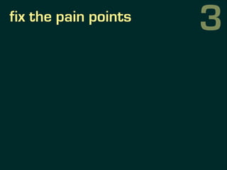 fix the pain points
3
 