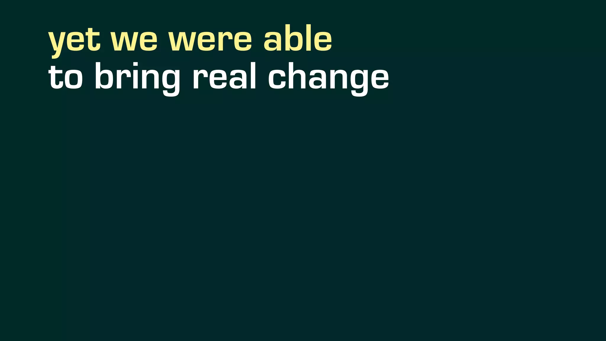 yet we were able
to bring real change
 