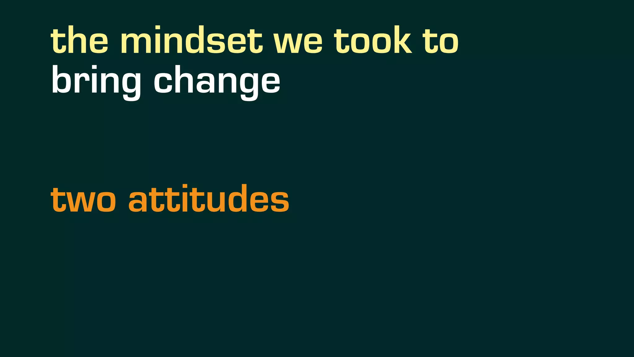 the mindset we took to
bring change
two attitudes
 