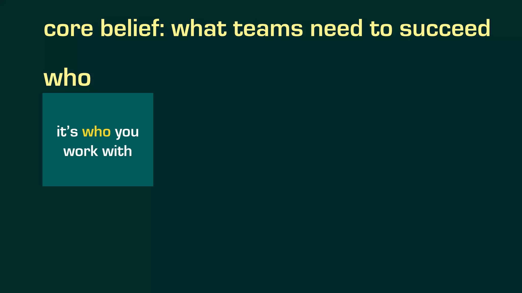 core belief: what teams need to succeed
it’s who you
work with
who
 