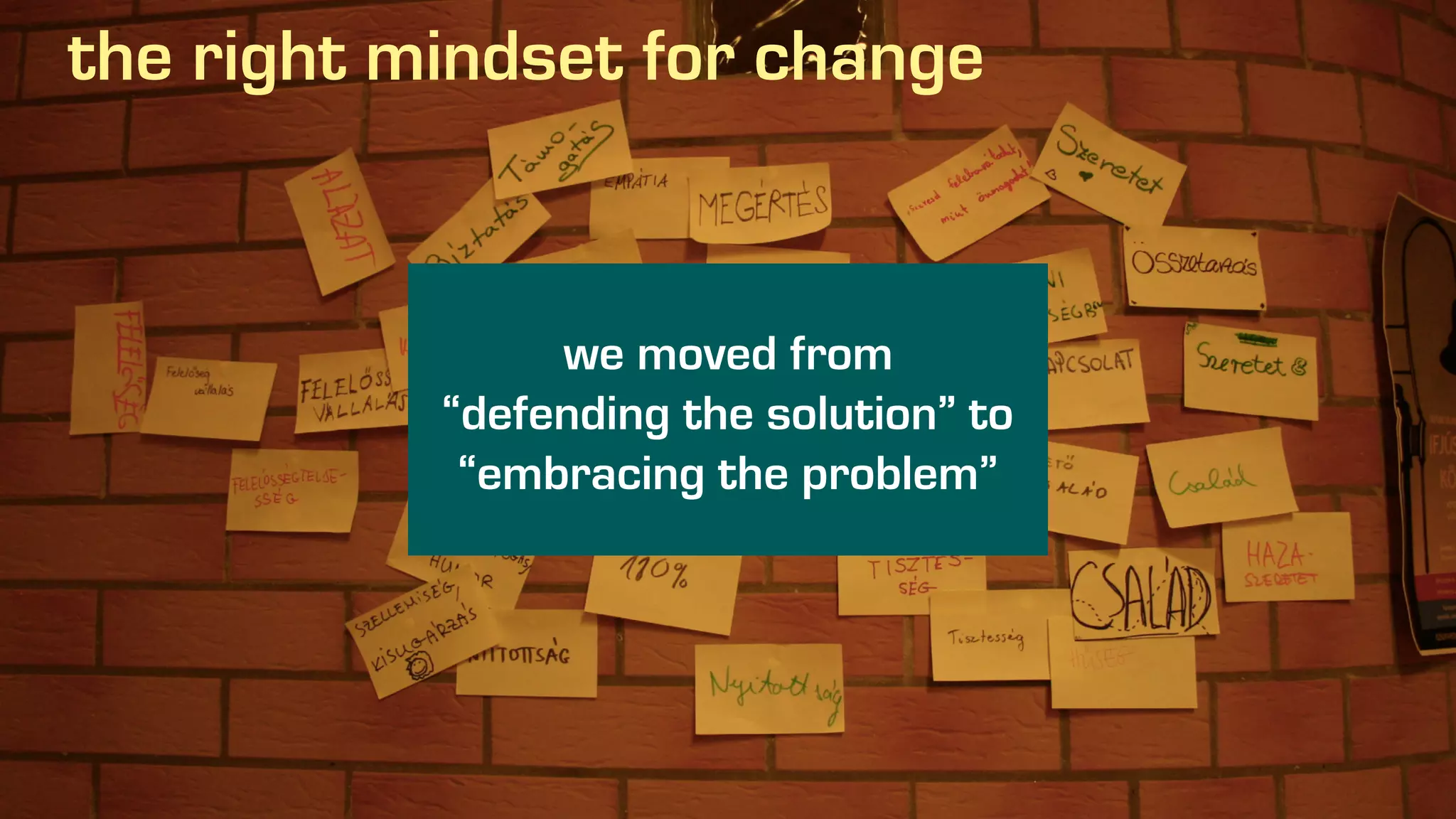 the right mindset for change
we moved from
“defending the solution” to
“embracing the problem”
 