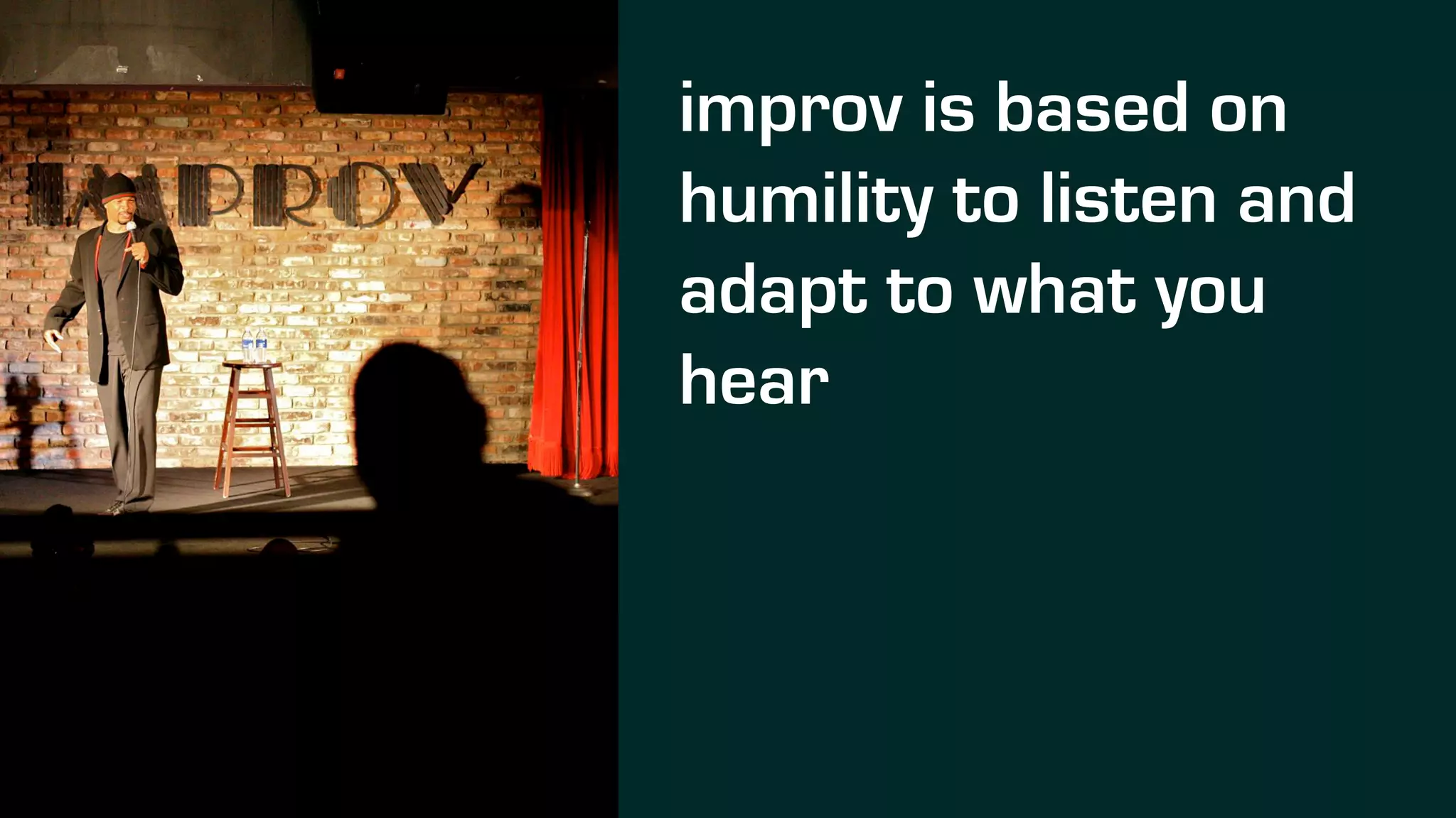 improv is based on
humility to listen and
adapt to what you
hear
 
