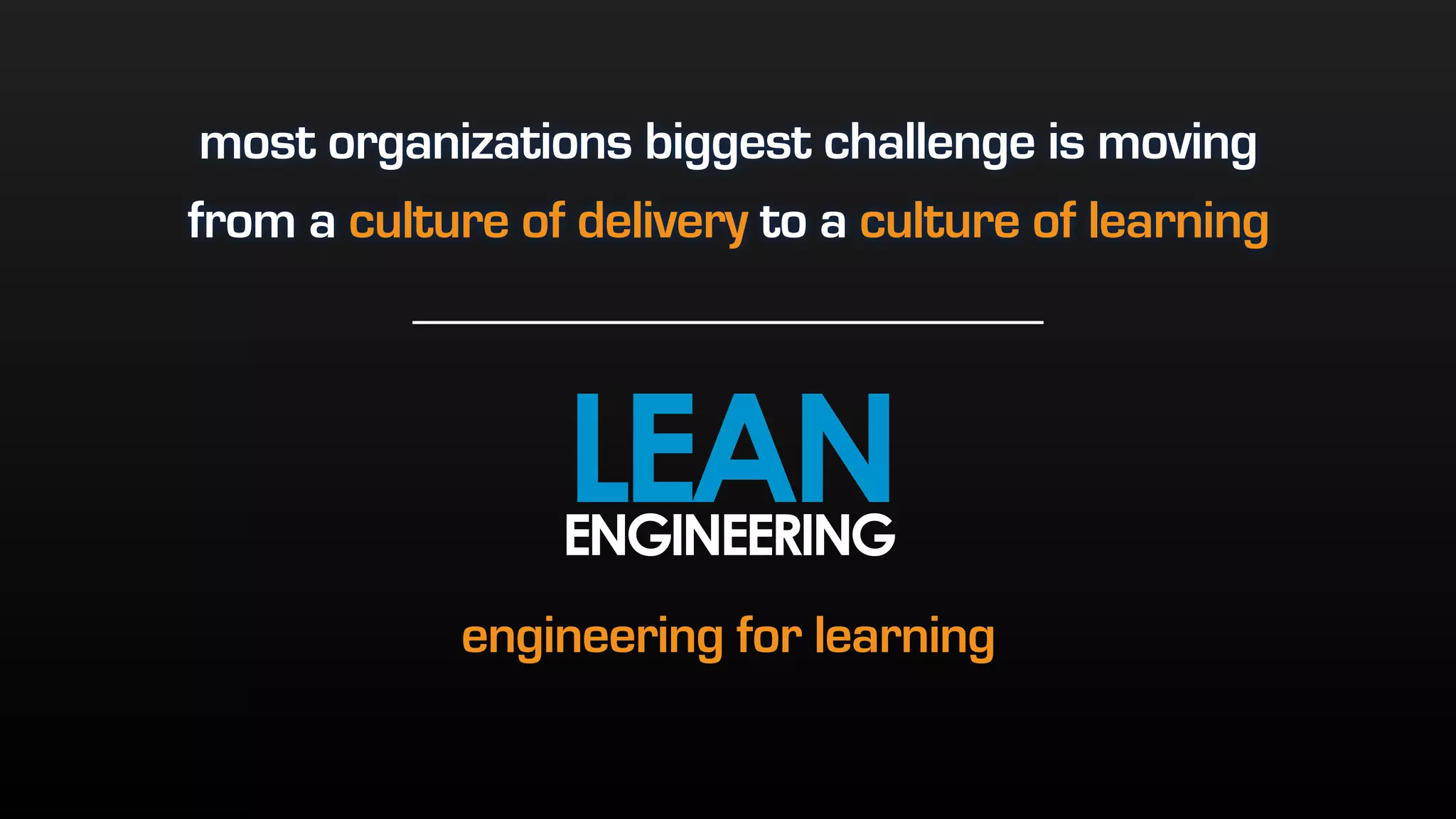 most organizations biggest challenge is moving
from a culture of delivery to a culture of learning
LEANENGINEERING
engineering for learning
 