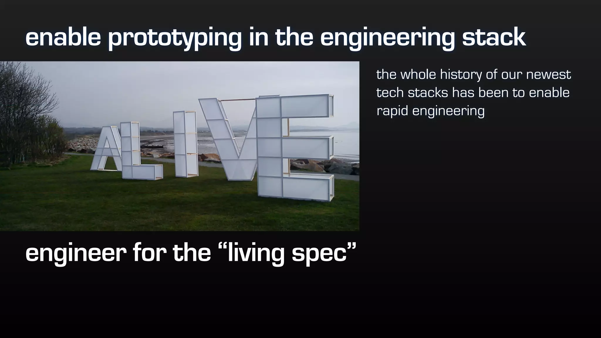 enable prototyping in the engineering stack
the whole history of our newest
tech stacks has been to enable
rapid engineering
engineer for the “living spec”
 