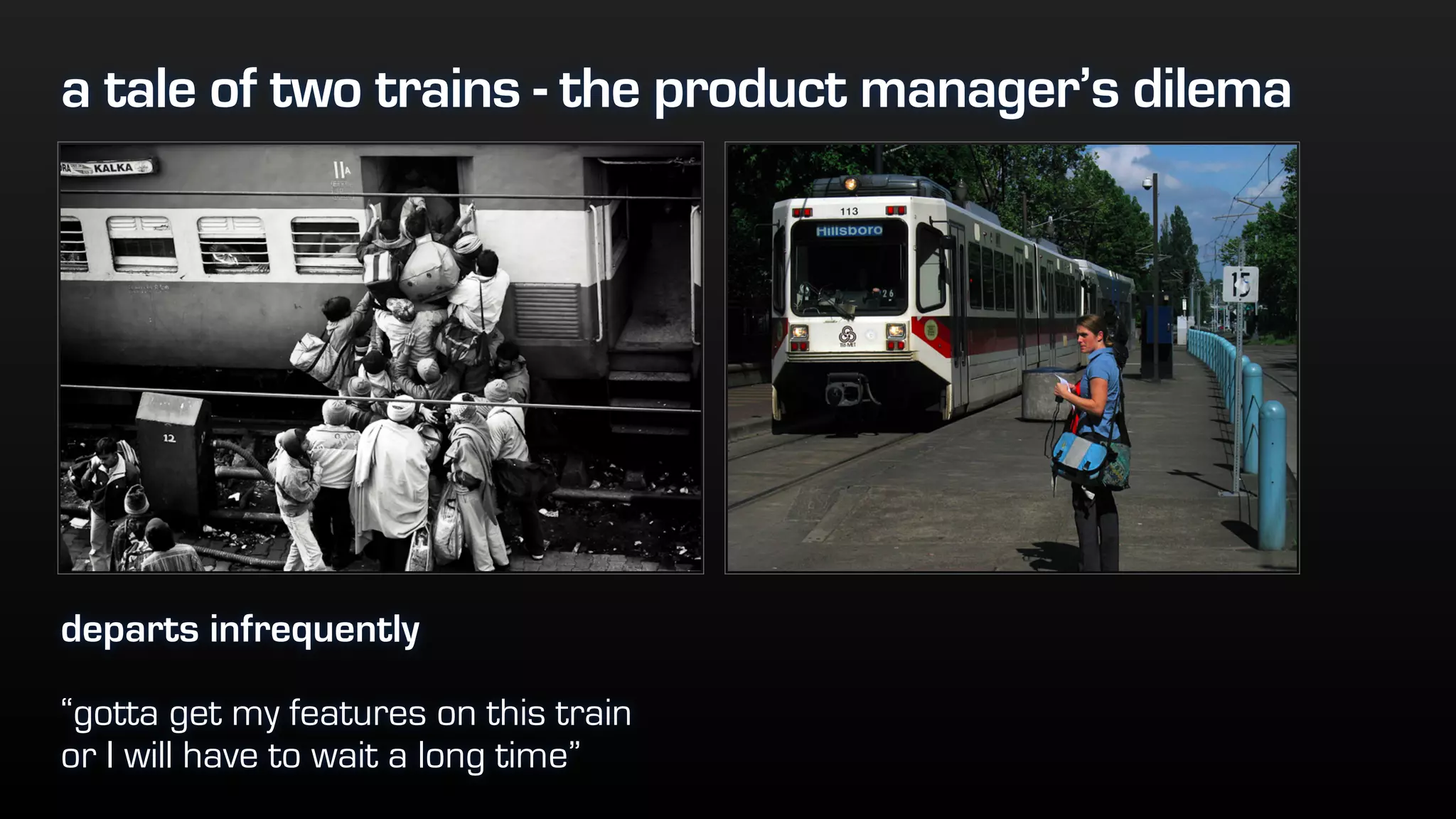 a tale of two trains - the product manager’s dilema
departs infrequently
“gotta get my features on this train
or I will have to wait a long time”
 