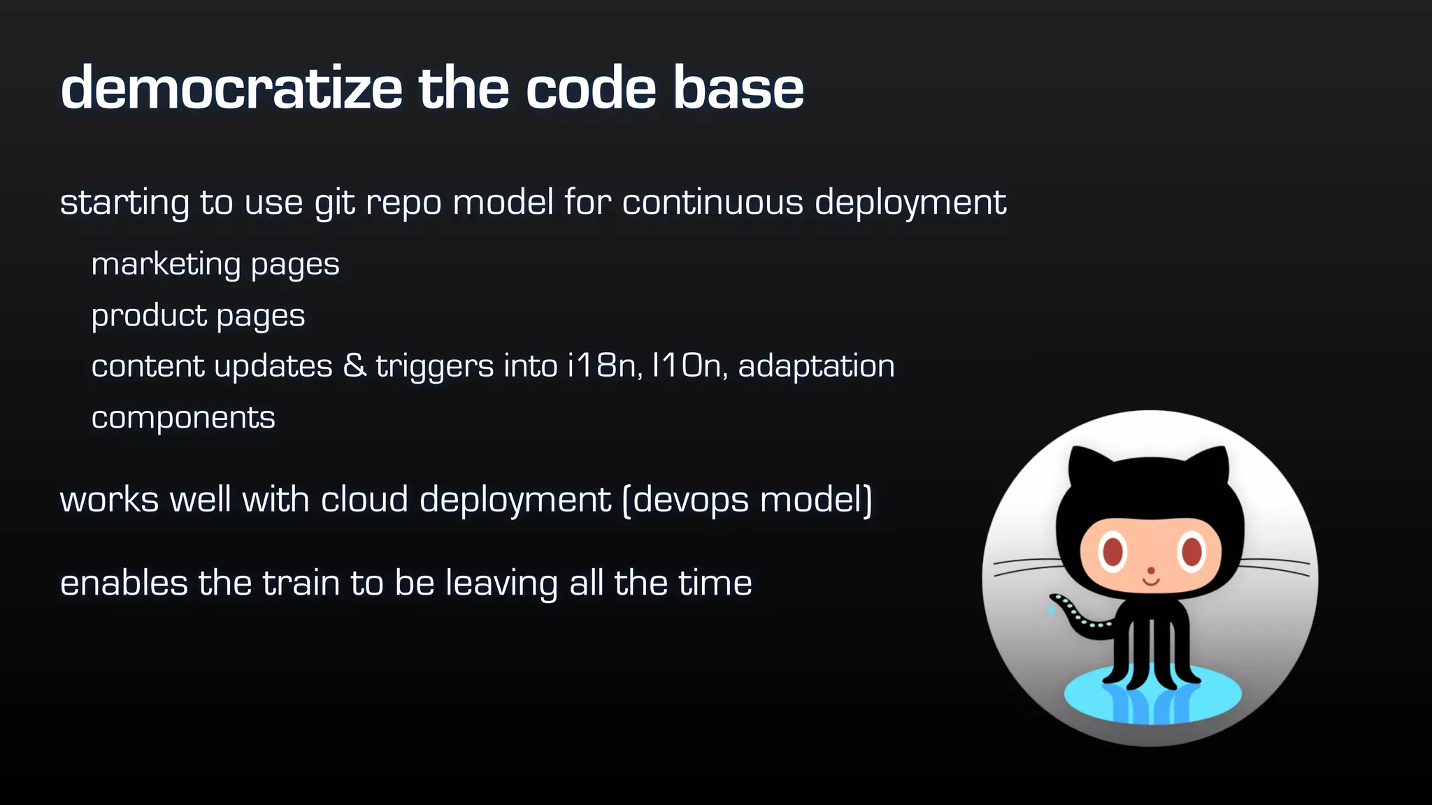 democratize the code base
starting to use git repo model for continuous deployment
marketing pages
product pages
content updates & triggers into i18n, l10n, adaptation
components
works well with cloud deployment (devops model)
enables the train to be leaving all the time
 