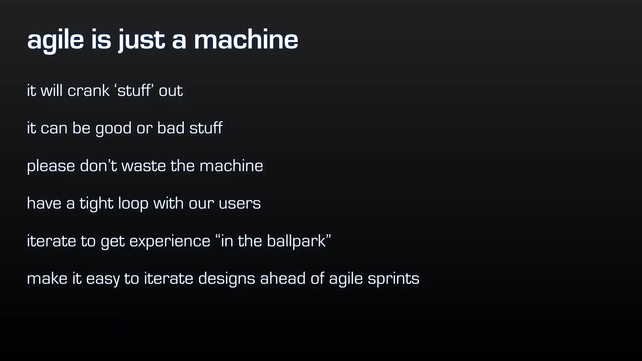 agile is just a machine
it will crank ‘stuff’ out
it can be good or bad stuff
please don’t waste the machine
have a tight loop with our users
iterate to get experience “in the ballpark”
make it easy to iterate designs ahead of agile sprints
 