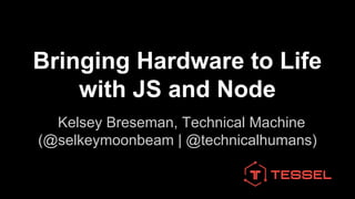 Bringing Hardware to Life 
with JS and Node 
Kelsey Breseman, Technical Machine 
(@selkeymoonbeam | @technicalhumans) 
 