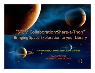 “STEM Collaboration Share‐a‐Thon”
Bringing Space Exploration to your Library
Ginny Golden, Contra Costa County Libraries
ALA Conference
Orlando FL June 25, 2016
 