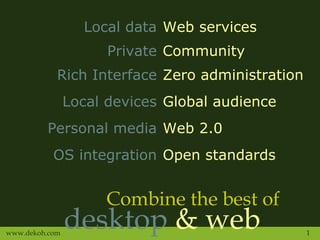 Combine the best of desktop  & web Local data Web services Private Community Rich Interface Zero administration Local devices Global audience Personal media Web 2.0 OS integration Open standards 
