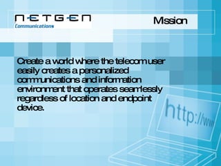 Create a world where the telecom user easily creates a personalized communications and information  environment that operates seamlessly regardless of location and endpoint device. Mission 