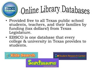 Provided free to all Texas public school students, teachers, and their families by funding (tax dollars!) from Texas Legislature. EBSCO is one database that every college & university in Texas provides to students. 