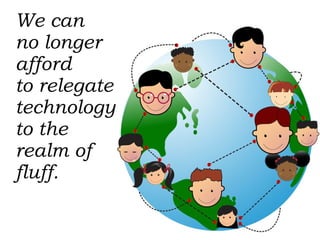 We can  no longer afford  to relegate technology to the realm of fluff. 