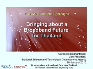 ICT2020 Broadband Challenges


  Bringing about a
 Broadband Future
    for Thailand


                           Thaweesak Koanantakool
                                     Vice President,
National Science and Technology Development Agency
                                   28 January 2010
       Bringing about a Broadband Future for Thailand
           Thaweesak Koanantakool, 28 January 2010
 