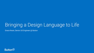 Bringing a Design Language to Life
Grace Kwan, Senior UX Engineer @ Button
 