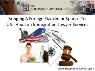 Bringing A Foreign Fiancée or Spouse To
US - Houston Immigration Lawyer Services




                         www.thesolomonlawfirm.com
 
