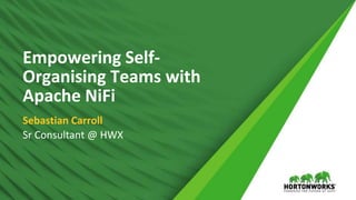 1 © Hortonworks Inc. 2011 – 2016. All Rights
Reserved
Empowering Self-
Organising Teams with
Apache NiFi
Sebastian Carroll
Sr Consultant @ HWX
 