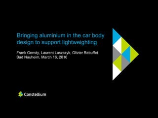 Bringing aluminium in the car body
design to support lightweighting
Frank Gensty, Laurent Laszczyk, Olivier Rebuffet
Bad Nauheim, March 16, 2016
 
