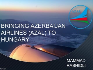 BRINGING AZERBAIJAN
AIRLINES (AZAL) TO
HUNGARY


                      MAMMAD
                      RASHIDLI
 