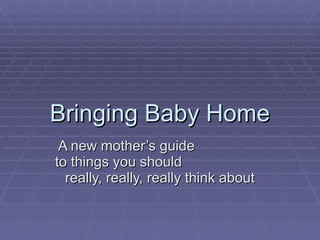 Bringing Baby Home A new mother’s guide  to things you should  really, really, really think about 