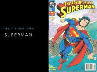 S U P E R M A N .
Y E S , I T ’ S T R U E . E V E N
 