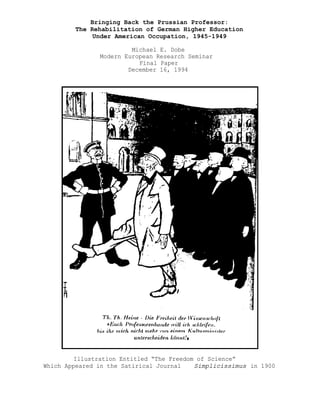 Bringing Back the Prussian Professor:
The Rehabilitation of German Higher Education
Under American Occupation, 1945-1949
Michael E. Dobe
Modern European Research Seminar
Final Paper
December 16, 1994
Illustration Entitled “The Freedom of Science”
Which Appeared in the Satirical Journal Simplicissimus in 1900
 