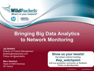 www.wildpackets.com© WildPackets, Inc.
Show us your tweets!
Use today’s webinar hashtag:
#wp_watchpoint
with any questions, comments, or feedback.
Follow us @wildpackets
Jay Botelho
Director of Product Management
jbotelho@wildpackets.com
Follow me @jaybotelho
Bringing Big Data Analytics
to Network Monitoring
Marc Heimlich
Head of OEM Americas
HP Vertica
 