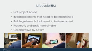 • Not project based
• Building elements that need to be maintained
• Building elements that need to be inventoried
• Pragmatic and easily maintainable
• Collaborative by nature
L e v e l S e t
Lifecycle BIM
 