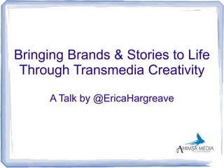 Bringing Brands & Stories to Life
 Through Transmedia Creativity

      A Talk by @EricaHargreave
 